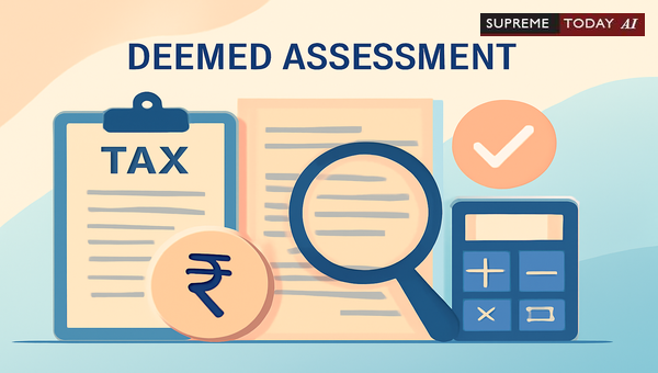 Deemed Assessment Under Indian Tax Law: Statutory Fiction and Procedural Compliance Requirements